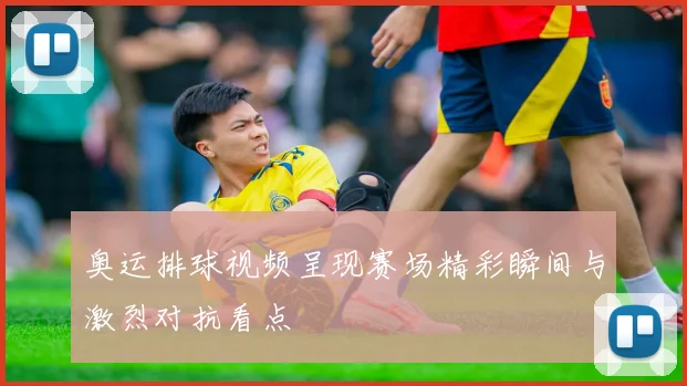 奥运排球视频呈现赛场精彩瞬间与激烈对抗看点