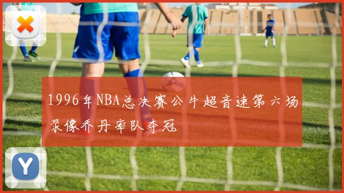 1996年NBA总决赛公牛超音速第六场录像乔丹率队夺冠