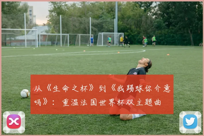 从《生命之杯》到《我踢球你介意吗》：重温法国世界杯双主题曲